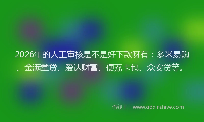 2026年的人工审核是不是好下款呀有：多米易购、金满堂贷、爱达财富、便荔卡包、众安贷等。