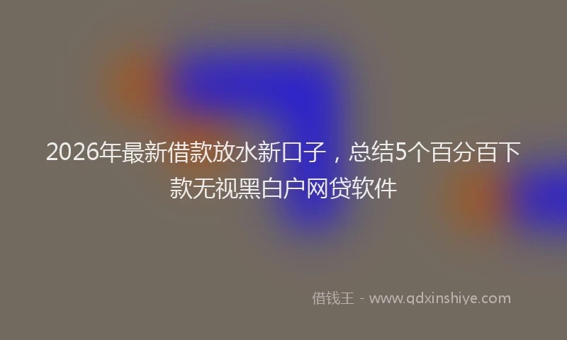 2026年最新借款放水新口子,总结5个百分百下款无视黑白户网贷软件