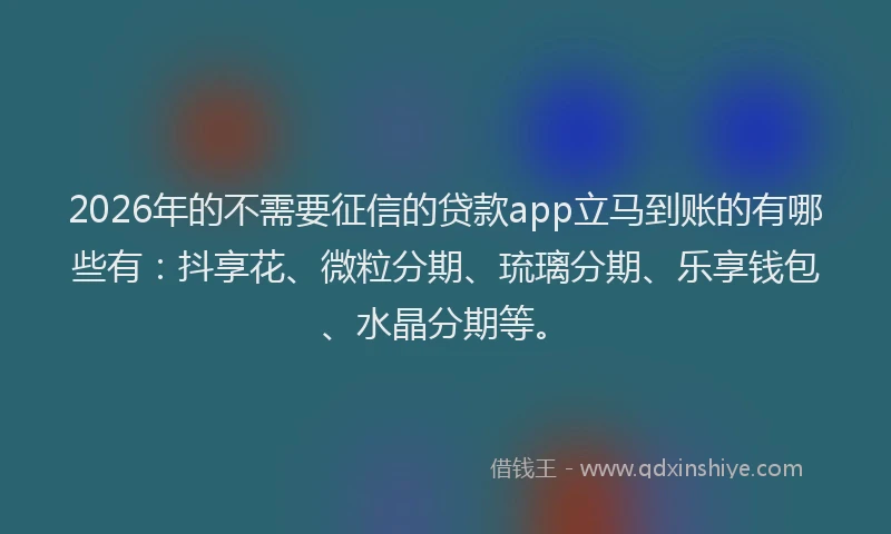 2026年的不需要征信的贷款app立马到账的有哪些有：抖享花、微粒分期、琉璃分期、乐享钱包、水晶分期等。