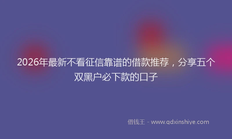 2026年最新不看征信靠谱的借款推荐，分享五个双黑户必下款的口子