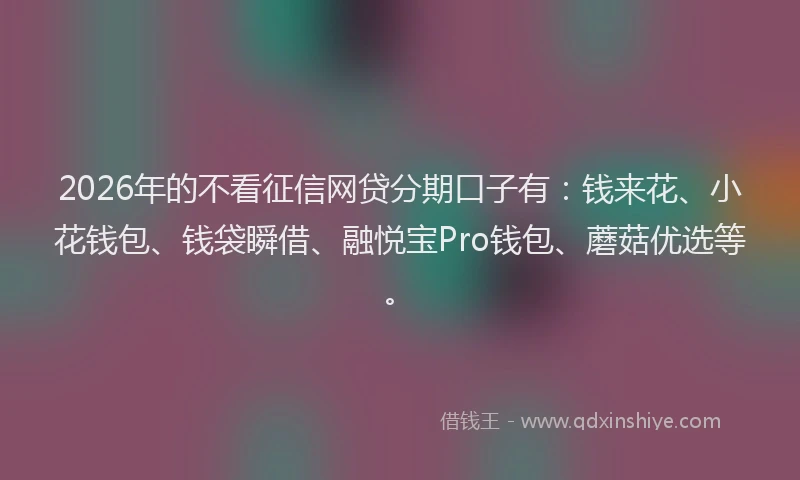 2026年的不看征信网贷分期口子有：钱来花、小花钱包、钱袋瞬借、融悦宝Pro钱包、蘑菇优选等。