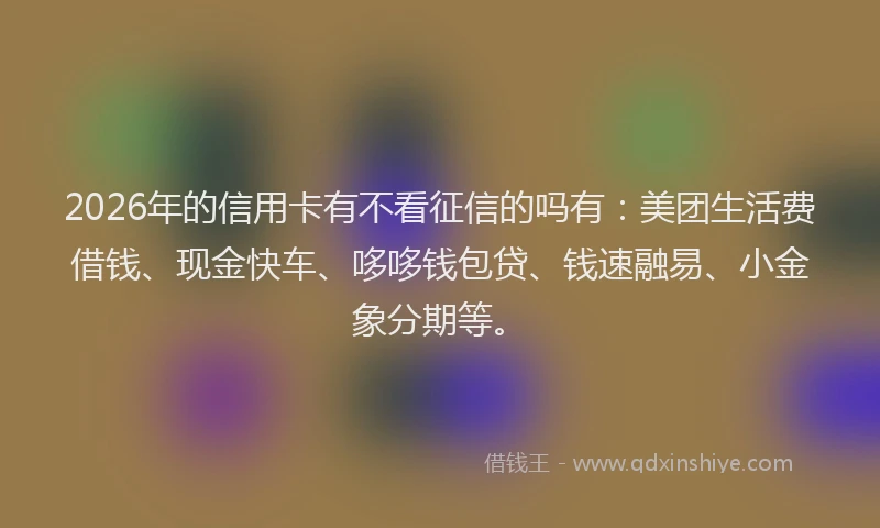 2026年的信用卡有不看征信的吗有:美团生活费借钱、现金快车、哆哆钱包贷、钱速融易、小金象分期等。