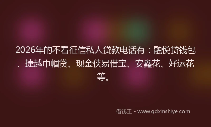 2026年的不看征信私人贷款电话有：融悦贷钱包、捷越巾帼贷、现金侠易借宝、安鑫花、好运花等。