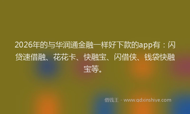2026年的与华润通金融一样好下款的app有：闪贷速借融、花花卡、快融宝、闪借侠、钱袋快融宝等。