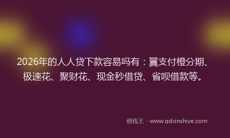 2026年的人人贷下款容易吗有:翼支付橙分期、极速花、聚财花、现金秒借贷、省呗借款等。