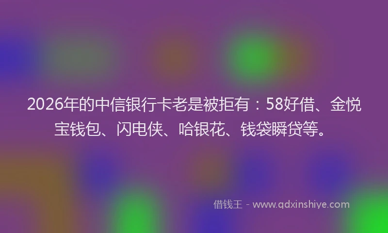 2026年的中信银行卡老是被拒有:58好借、金悦宝钱包、闪电侠、哈银花、钱袋瞬贷等。