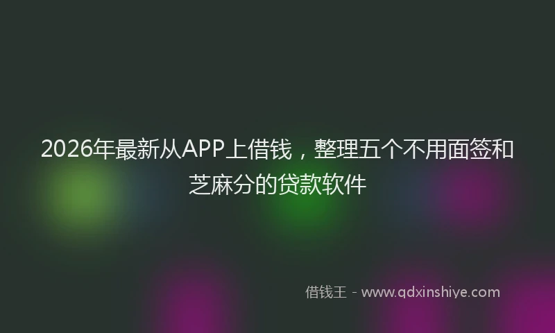 2026年最新从APP上借钱,整理五个不用面签和芝麻分的贷款软件