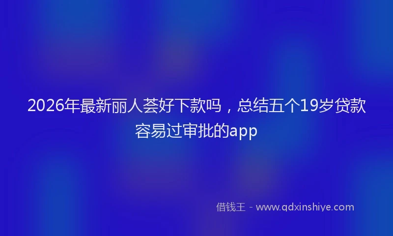 2026年最新丽人荟好下款吗，总结五个19岁贷款容易过审批的app