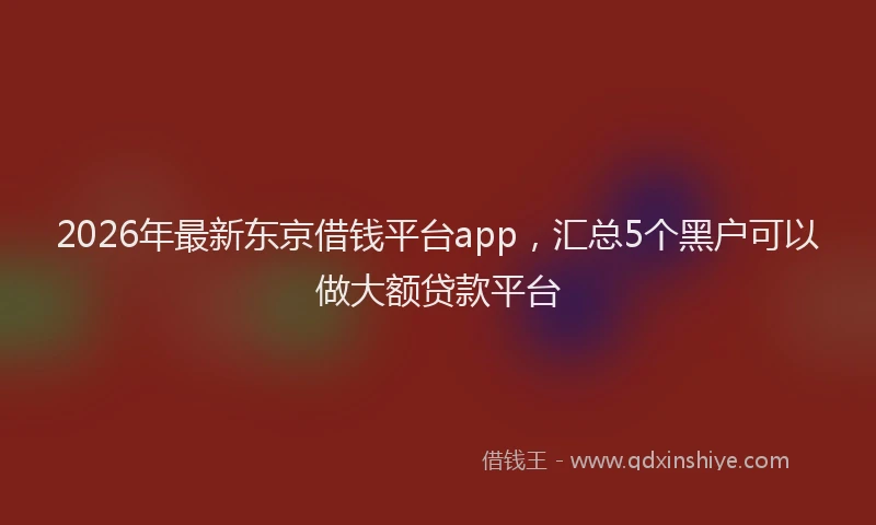 2026年最新东京借钱平台app，汇总5个黑户可以做大额贷款平台
