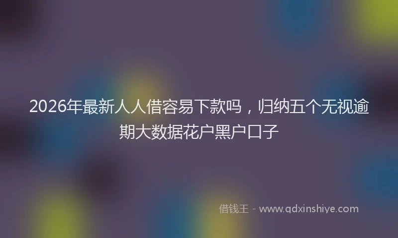 2026年最新人人借容易下款吗,归纳五个无视逾期大数据花户黑户口子