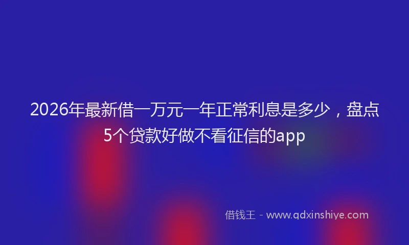 2026年最新借一万元一年正常利息是多少，盘点5个贷款好做不看征信的app