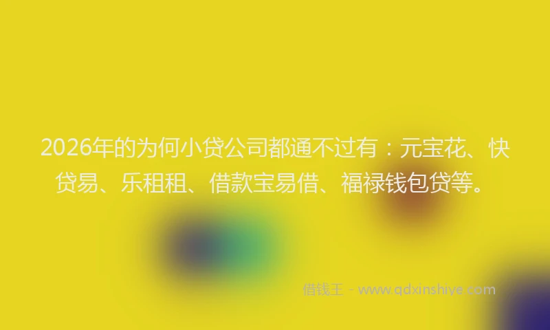 2026年的为何小贷公司都通不过有：元宝花、快贷易、乐租租、借款宝易借、福禄钱包贷等。