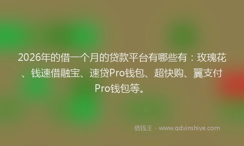 2026年的借一个月的贷款平台有哪些有：玫瑰花、钱速借融宝、速贷Pro钱包、超快购、翼支付Pro钱包等。