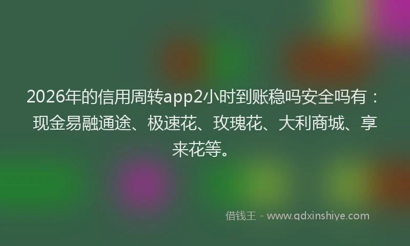2026年的信用周转app2小时到账稳吗安全吗有：现金易融通途、极速花、玫瑰花、大利商城、享来花等。