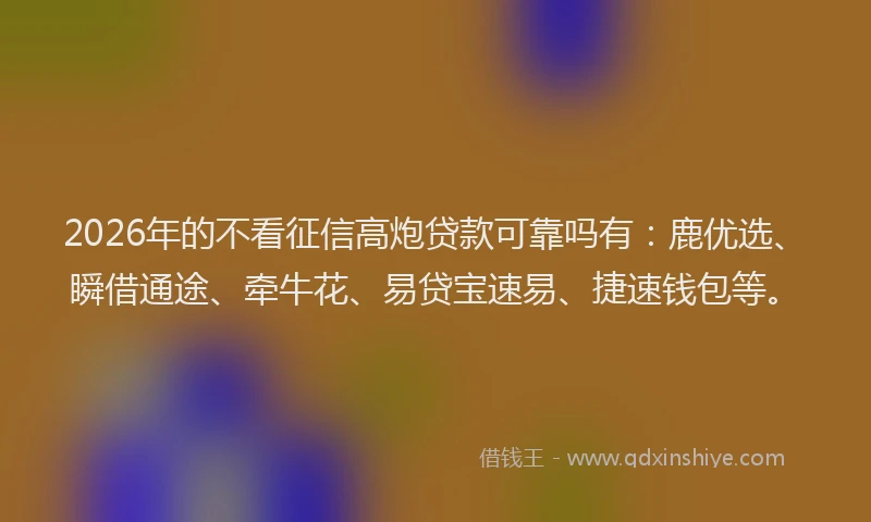 2026年的不看征信高炮贷款可靠吗有:鹿优选、瞬借通途、牵牛花、易贷宝速易、捷速钱包等。