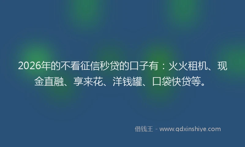 2026年的不看征信秒贷的口子有：火火租机、现金直融、享来花、洋钱罐、口袋快贷等。