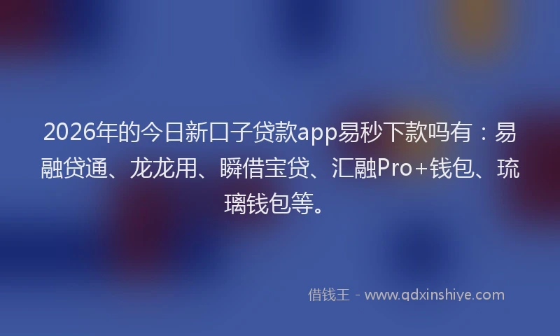 2026年的今日新口子贷款app易秒下款吗有:易融贷通、龙龙用、瞬借宝贷、汇融Pro+钱包、琉璃钱包等。