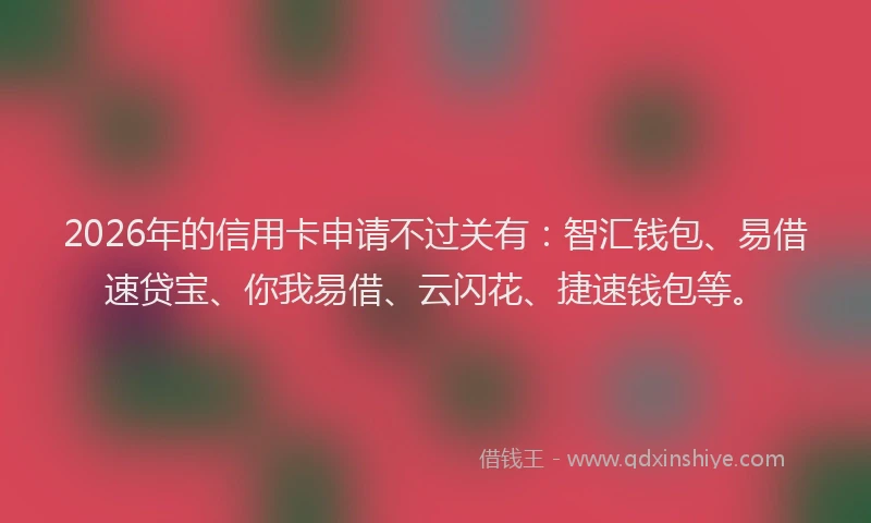2026年的信用卡申请不过关有：智汇钱包、易借速贷宝、你我易借、云闪花、捷速钱包等。
