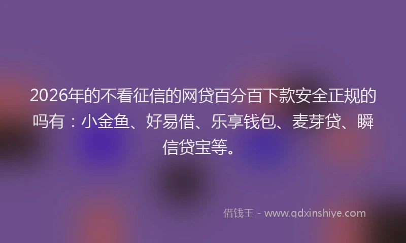 2026年的不看征信的网贷百分百下款安全正规的吗有:小金鱼、好易借、乐享钱包、麦芽贷、瞬信贷宝等。