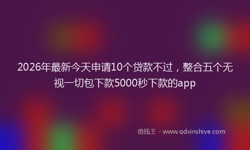 2026年最新今天申请10个贷款不过，整合五个无视一切包下款5000秒下款的app