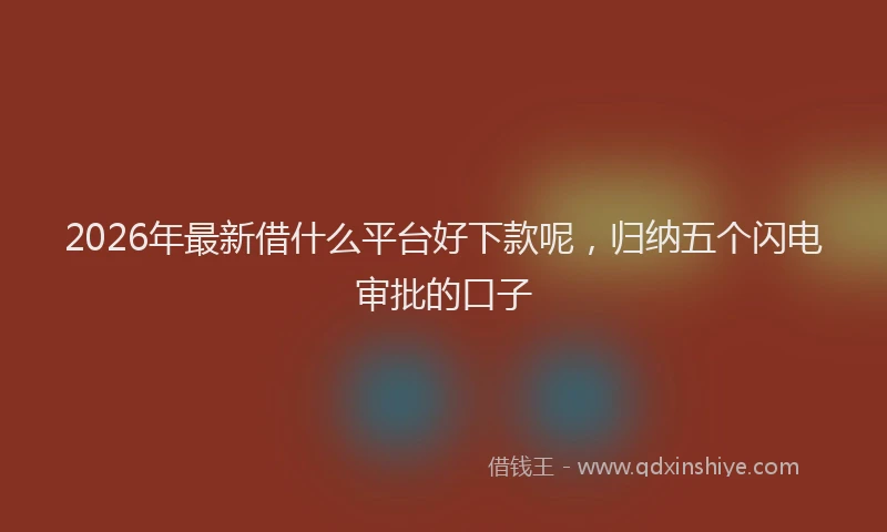 2026年最新借什么平台好下款呢,归纳五个闪电审批的口子