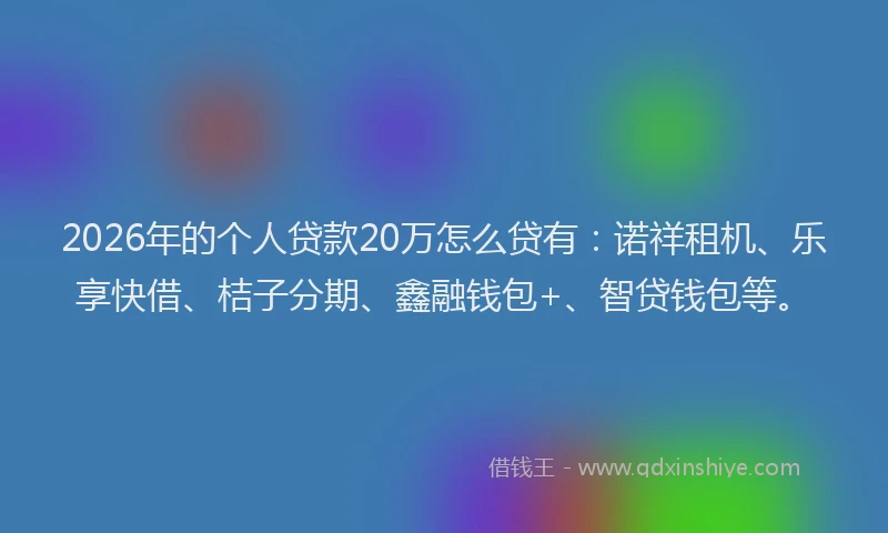 2026年的个人贷款20万怎么贷有：诺祥租机、乐享快借、桔子分期、鑫融钱包+、智贷钱包等。