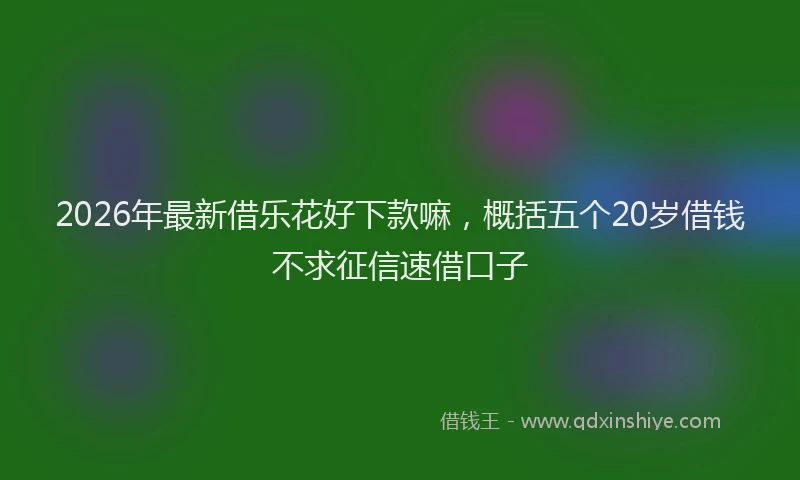 2026年最新借乐花好下款嘛，概括五个20岁借钱不求征信速借口子