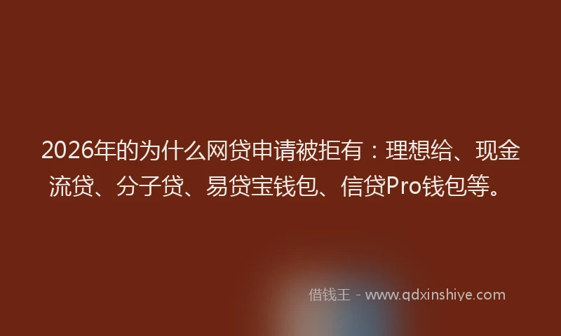 2026年的为什么网贷申请被拒有：理想给、现金流贷、分子贷、易贷宝钱包、信贷Pro钱包等。