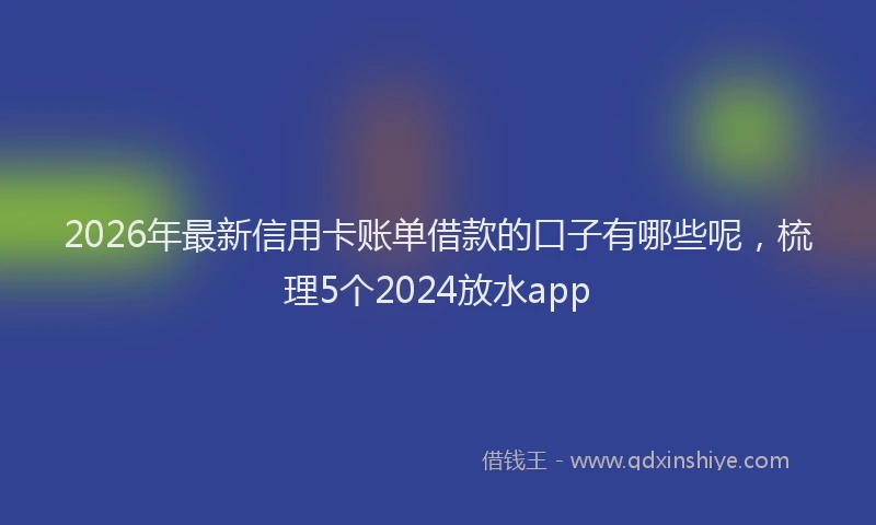 2026年最新信用卡账单借款的口子有哪些呢,梳理5个2024放水app