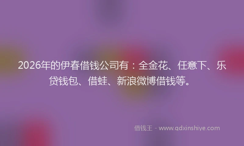2026年的伊春借钱公司有：全金花、任意下、乐贷钱包、借蛙、新浪微博借钱等。