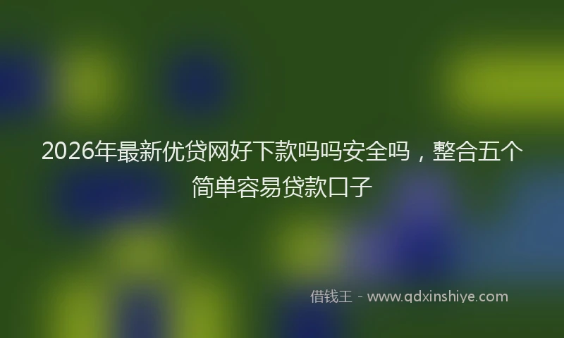 2026年最新优贷网好下款吗吗安全吗，整合五个简单容易贷款口子