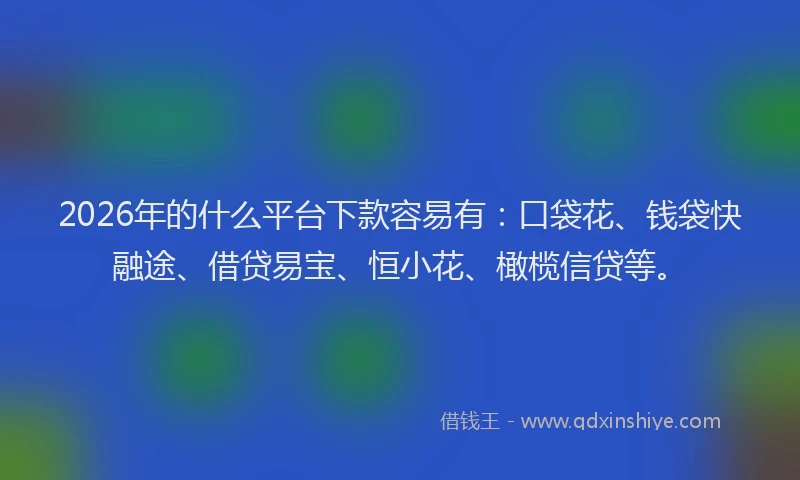 2026年的什么平台下款容易有：口袋花、钱袋快融途、借贷易宝、恒小花、橄榄信贷等。
