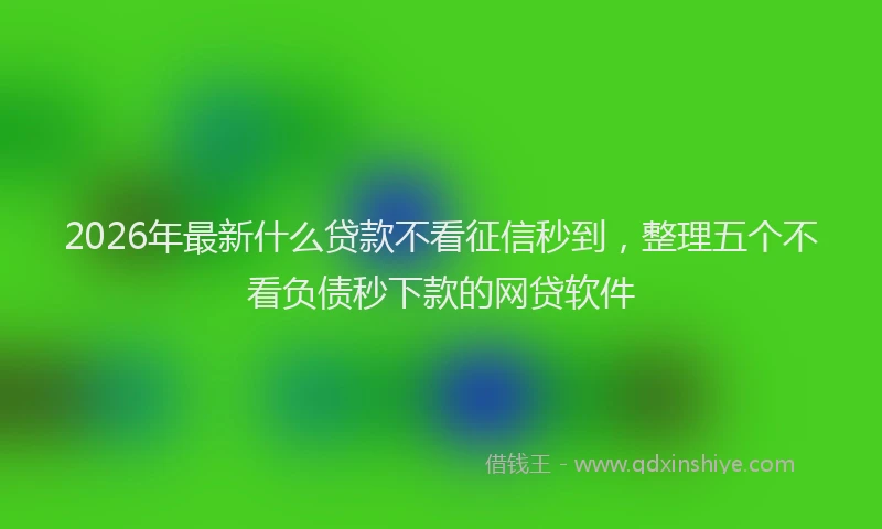 2026年最新什么贷款不看征信秒到,整理五个不看负债秒下款的网贷软件