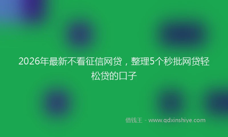 2026年最新不看征信网贷，整理5个秒批网贷轻松贷的口子