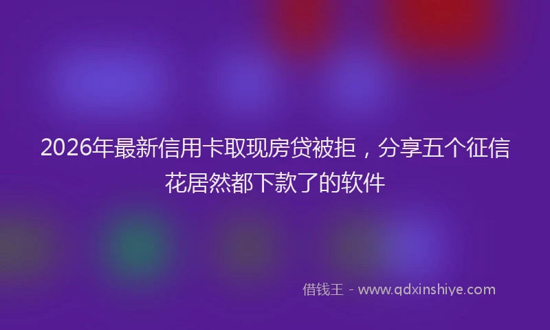 2026年最新信用卡取现房贷被拒,分享五个征信花居然都下款了的软件