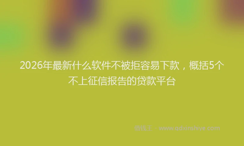 2026年最新什么软件不被拒容易下款,概括5个不上征信报告的贷款平台