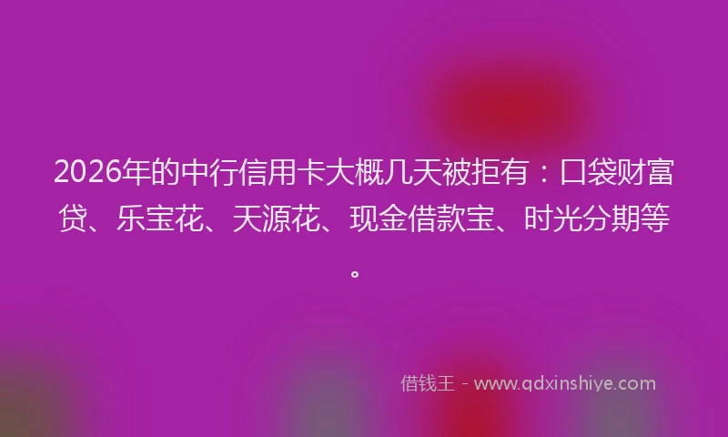 2026年的中行信用卡大概几天被拒有:口袋财富贷、乐宝花、天源花、现金借款宝、时光分期等。