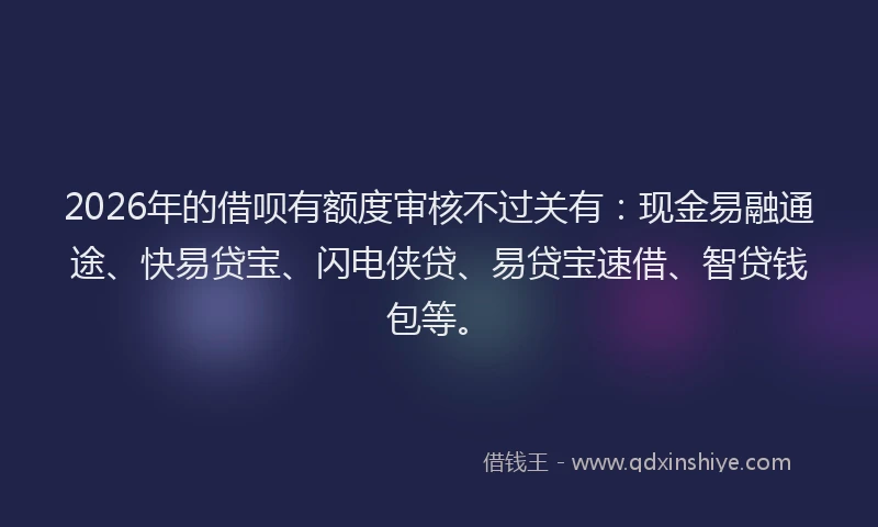 2026年的借呗有额度审核不过关有：现金易融通途、快易贷宝、闪电侠贷、易贷宝速借、智贷钱包等。