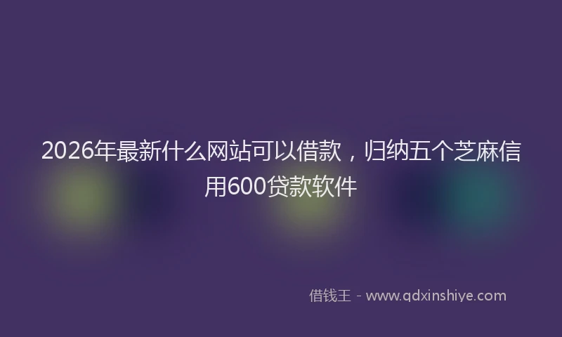 2026年最新什么网站可以借款,归纳五个芝麻信用600贷款软件