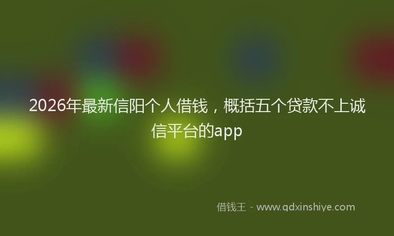 2026年最新信阳个人借钱，概括五个贷款不上诚信平台的app