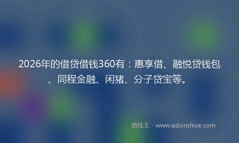 2026年的借贷借钱360有：惠享借、融悦贷钱包、同程金融、闲猪、分子贷宝等。