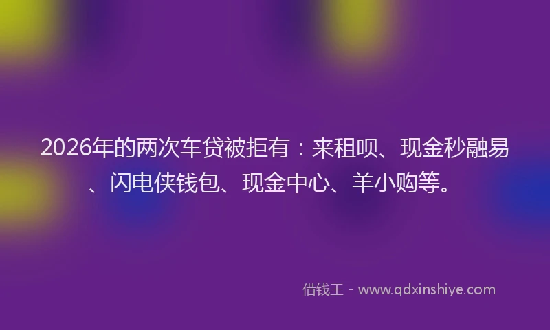 2026年的两次车贷被拒有:来租呗、现金秒融易、闪电侠钱包、现金中心、羊小购等。