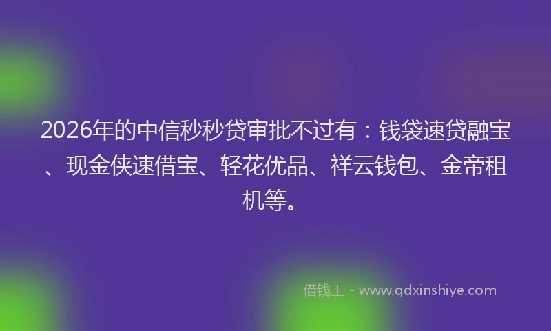 2026年的中信秒秒贷审批不过有:钱袋速贷融宝、现金侠速借宝、轻花优品、祥云钱包、金帝租机等。