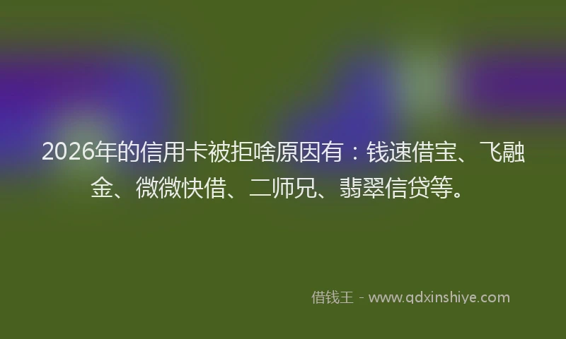2026年的信用卡被拒啥原因有：钱速借宝、飞融金、微微快借、二师兄、翡翠信贷等。