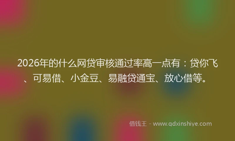 2026年的什么网贷审核通过率高一点有:贷你飞、可易借、小金豆、易融贷通宝、放心借等。