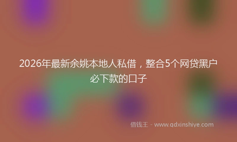 2026年最新余姚本地人私借，整合5个网贷黑户必下款的口子