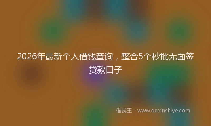 2026年最新个人借钱查询,整合5个秒批无面签贷款口子