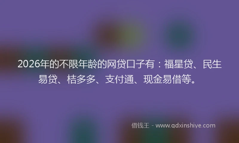 2026年的不限年龄的网贷口子有：福星贷、民生易贷、桔多多、支付通、现金易借等。