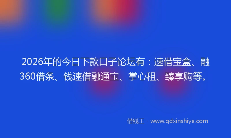 2026年的今日下款口子论坛有:速借宝盒、融360借条、钱速借融通宝、掌心租、臻享购等。