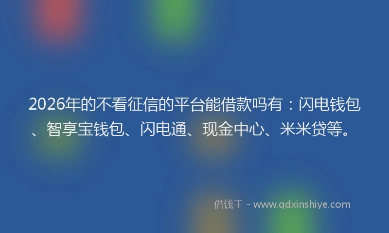 2026年的不看征信的平台能借款吗有：闪电钱包、智享宝钱包、闪电通、现金中心、米米贷等。